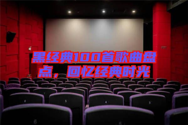 黑經(jīng)典100首歌曲盤點(diǎn)，回憶經(jīng)典時(shí)光