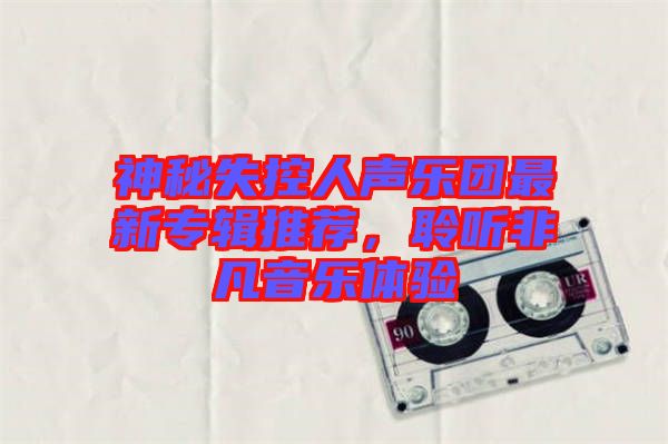 神秘失控人聲樂團最新專輯推薦，聆聽非凡音樂體驗