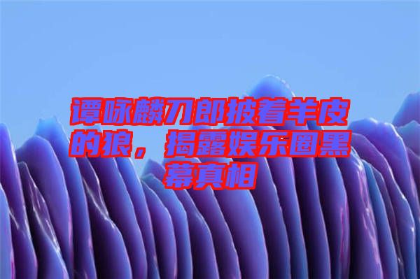 譚詠麟刀郎披著羊皮的狼，揭露娛樂(lè)圈黑幕真相