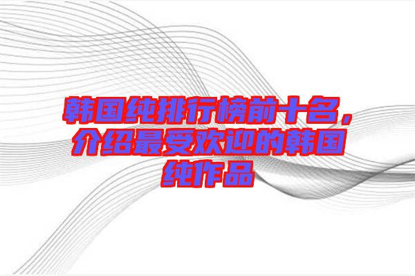 韓國純排行榜前十名，介紹最受歡迎的韓國純作品