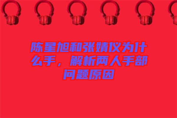 陳星旭和張婧儀為什么手，解析兩人手部問題原因