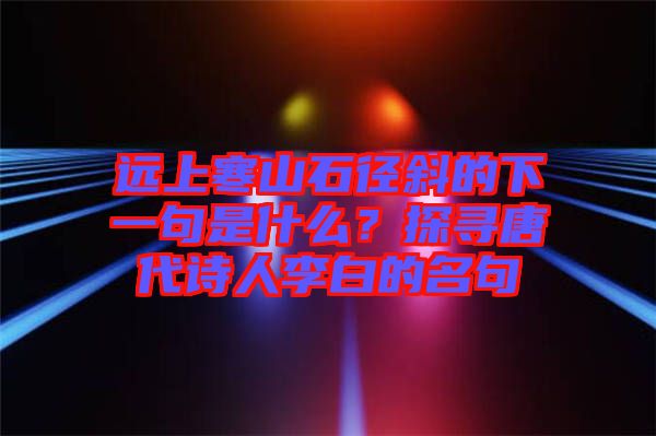 遠上寒山石徑斜的下一句是什么？探尋唐代詩人李白的名句