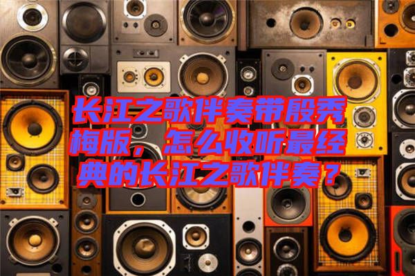 長(zhǎng)江之歌伴奏帶殷秀梅版，怎么收聽最經(jīng)典的長(zhǎng)江之歌伴奏？