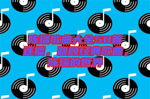 陳瑞歌曲大全50首連播，回顧經(jīng)典歌曲，陳瑞的世界