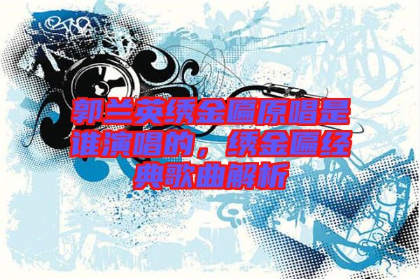 郭蘭英繡金匾原唱是誰演唱的，繡金匾經(jīng)典歌曲解析
