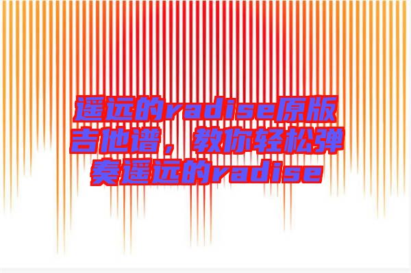 遙遠(yuǎn)的radise原版吉他譜，教你輕松彈奏遙遠(yuǎn)的radise