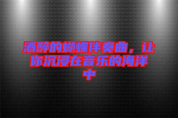 酒醉的蝴蝶伴奏曲，讓你沉浸在音樂的海洋中