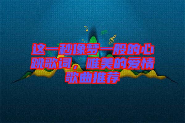 這一秒像夢一般的心跳歌詞，唯美的愛情歌曲推薦