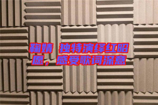 鞠婧祎獨特演繹紅昭愿，感受歌詞深意