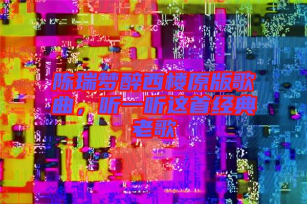 陳瑞夢醉西樓原版歌曲，聽一聽這首經(jīng)典老歌