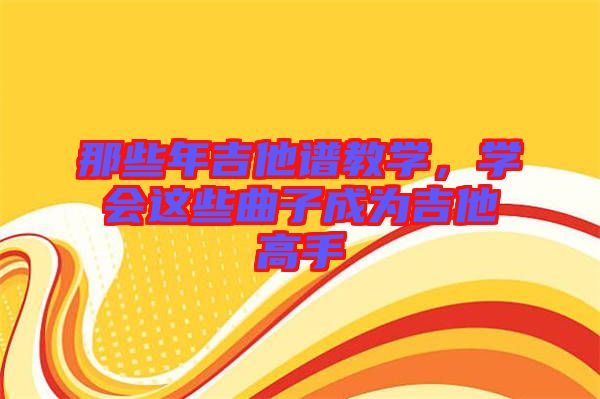 那些年吉他譜教學(xué)，學(xué)會(huì)這些曲子成為吉他高手
