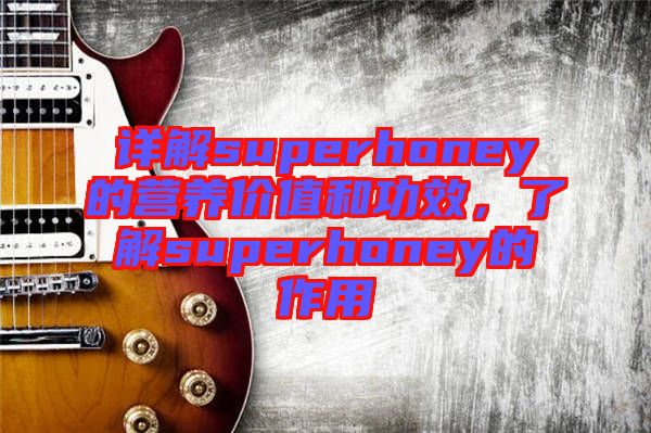 詳解superhoney的營(yíng)養(yǎng)價(jià)值和功效，了解superhoney的作用