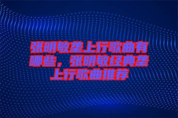 張明敏壟上行歌曲有哪些，張明敏經(jīng)典壟上行歌曲推薦