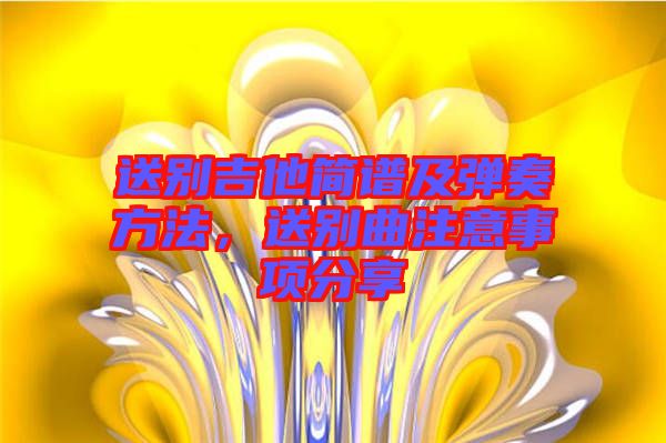 送別吉他簡譜及彈奏方法，送別曲注意事項分享