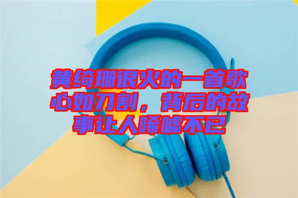黃綺珊很火的一首歌心如刀割，背后的故事讓人唏噓不已