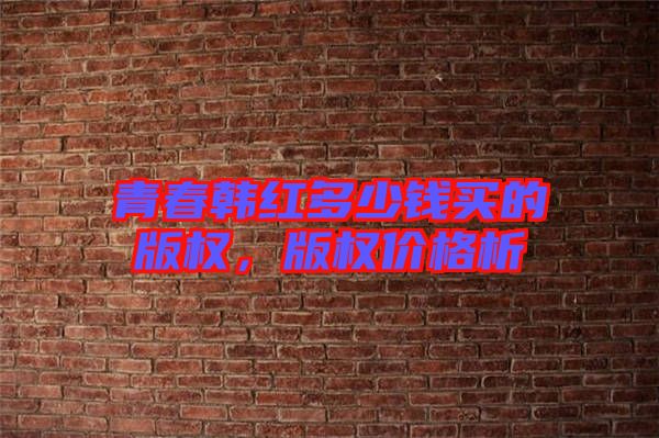青春韓紅多少錢買的版權(quán)，版權(quán)價(jià)格析