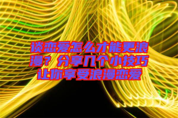 談戀愛怎么才能更浪漫？分享幾個(gè)小技巧讓你享受浪漫戀愛