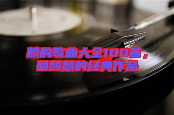 麟的歌曲大全100首，回顧麟的經(jīng)典作品