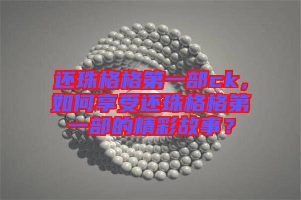 還珠格格第一部ck，如何享受還珠格格第一部的精彩故事？