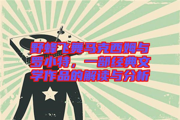 野蜂飛舞馬克西姆與羅小特，一部經(jīng)典文學(xué)作品的解讀與分析