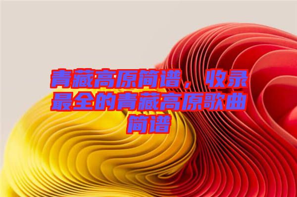 青藏高原簡譜，收錄最全的青藏高原歌曲簡譜