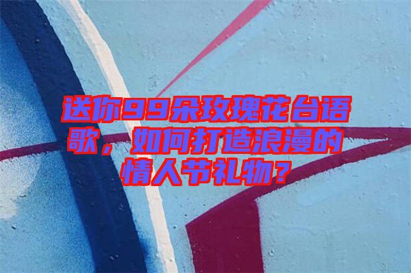 送你99朵玫瑰花臺(tái)語歌，如何打造浪漫的情人節(jié)禮物？