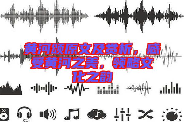 黃河頌原文及賞析，感受黃河之美，領(lǐng)略文化之韻