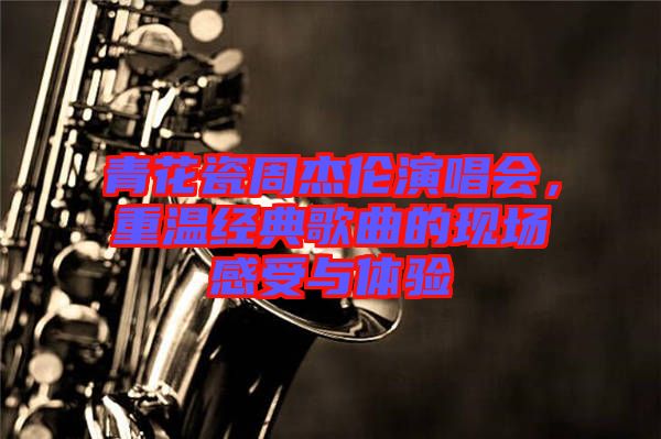 青花瓷周杰倫演唱會，重溫經(jīng)典歌曲的現(xiàn)場感受與體驗(yàn)