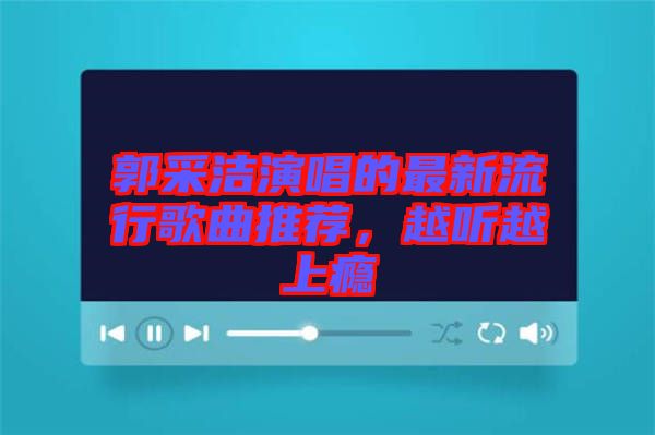 郭采潔演唱的最新流行歌曲推薦，越聽(tīng)越上癮