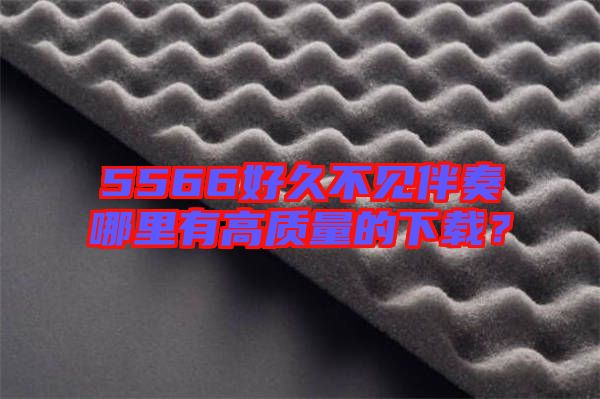 5566好久不見伴奏哪里有高質(zhì)量的下載？