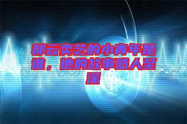 郝云賣藝的小青年是誰(shuí)，他的故事感人至深