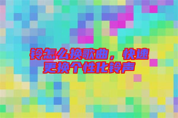 鈴怎么換歌曲，快速更換個(gè)性化鈴聲