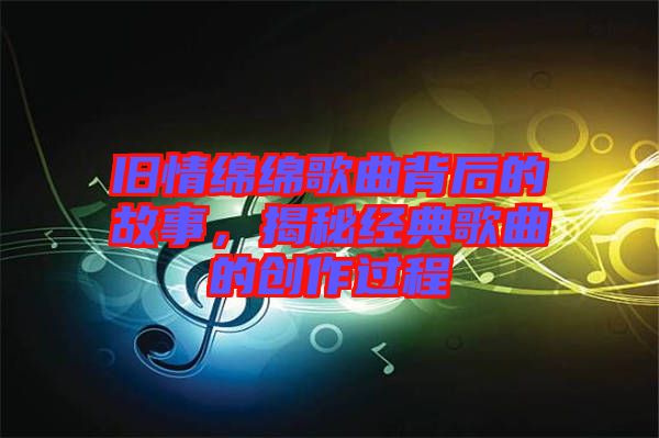 舊情綿綿歌曲背后的故事，揭秘經(jīng)典歌曲的創(chuàng)作過程