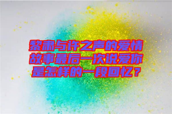 黎肅與許之聲的愛情故事最后一次說愛你是怎樣的一段回憶？