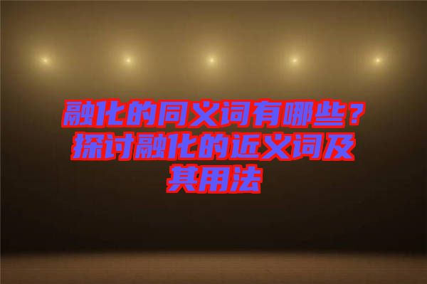 融化的同義詞有哪些？探討融化的近義詞及其用法