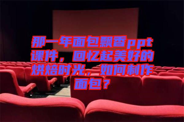 那一年面包飄香ppt課件，回憶起美好的烘焙時(shí)光，如何制作面包？