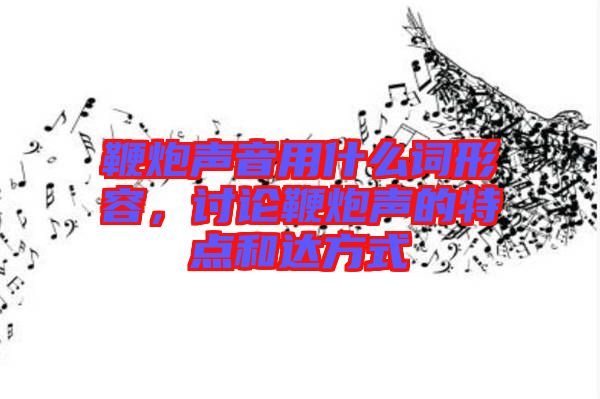 鞭炮聲音用什么詞形容，討論鞭炮聲的特點和達方式