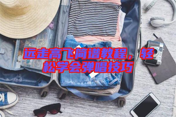 遠(yuǎn)走高飛簡譜教程，輕松學(xué)會彈唱技巧