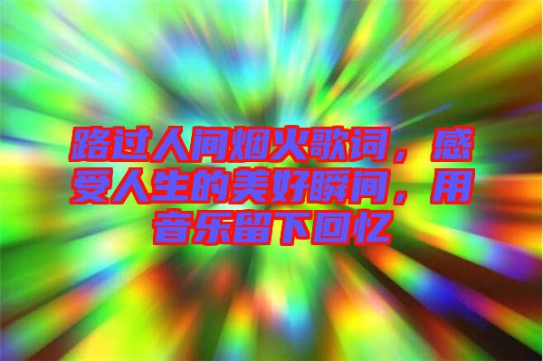 路過人間煙火歌詞，感受人生的美好瞬間，用音樂留下回憶