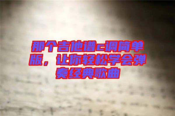 那個(gè)吉他譜c調(diào)簡(jiǎn)單版，讓你輕松學(xué)會(huì)彈奏經(jīng)典歌曲