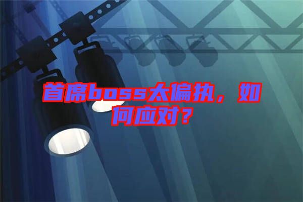 首席boss太偏執(zhí)，如何應(yīng)對？