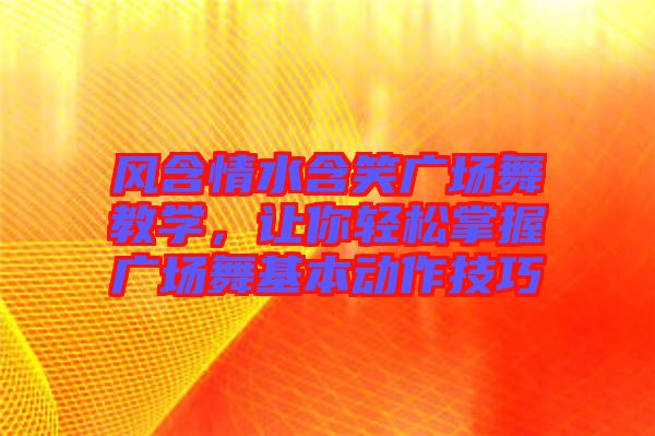 風含情水含笑廣場舞教學，讓你輕松掌握廣場舞基本動作技巧