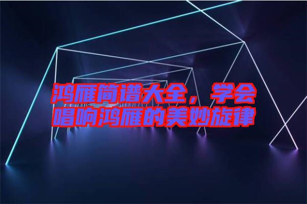 鴻雁簡譜大全，學(xué)會唱響鴻雁的美妙旋律