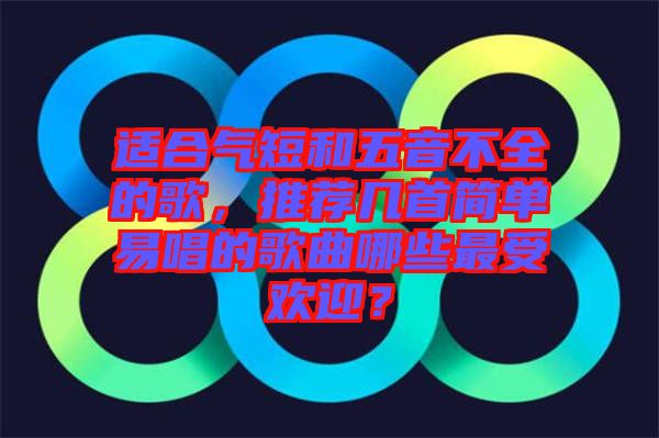 適合氣短和五音不全的歌，推薦幾首簡單易唱的歌曲哪些最受歡迎？