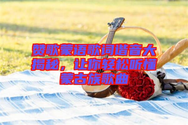 贊歌蒙語歌詞諧音大揭秘，讓你輕松聽懂蒙古族歌曲