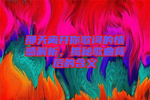 那天離開你歌詞的情感解析，揭秘歌曲背后的含義
