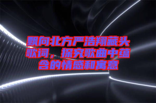 飄向北方嚴浩翔藏頭歌詞，探究歌曲中蘊含的情感和寓意