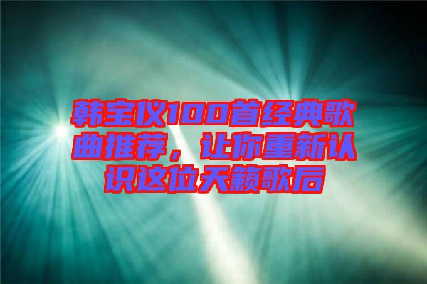 韓寶儀100首經(jīng)典歌曲推薦，讓你重新認(rèn)識這位天籟歌后