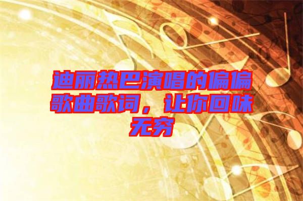 迪麗熱巴演唱的偏偏歌曲歌詞，讓你回味無窮