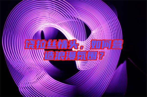 饒拉絲情頭，如何營(yíng)造浪漫氛圍？